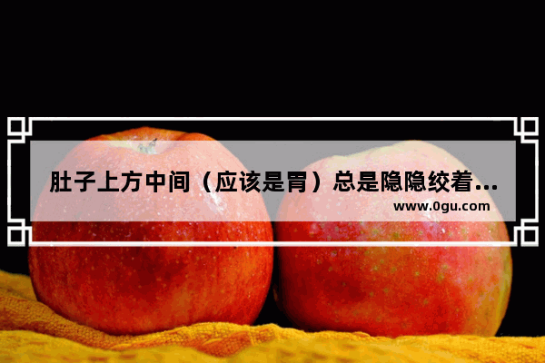 肚子上方中间（应该是胃）总是隐隐绞着的那种痛