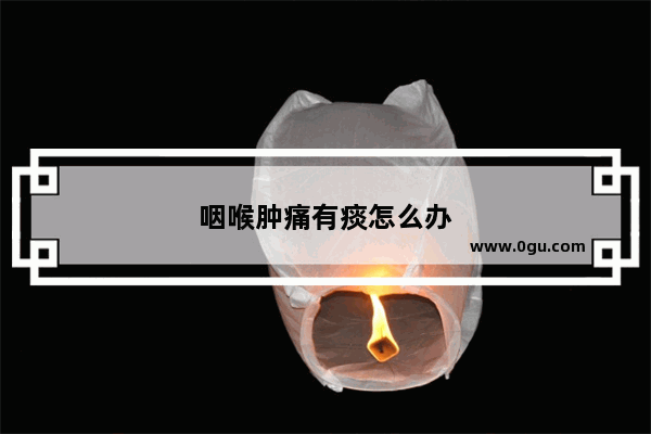 咽喉肿痛有痰怎么办