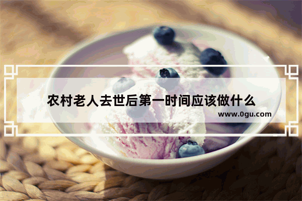 农村老人去世后第一时间应该做什么
