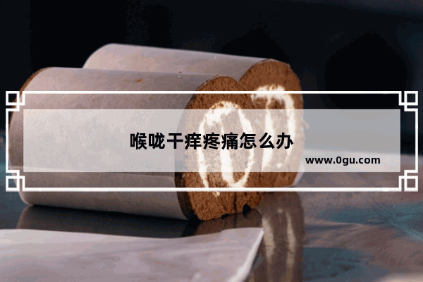 喉咙干痒疼痛怎么办
