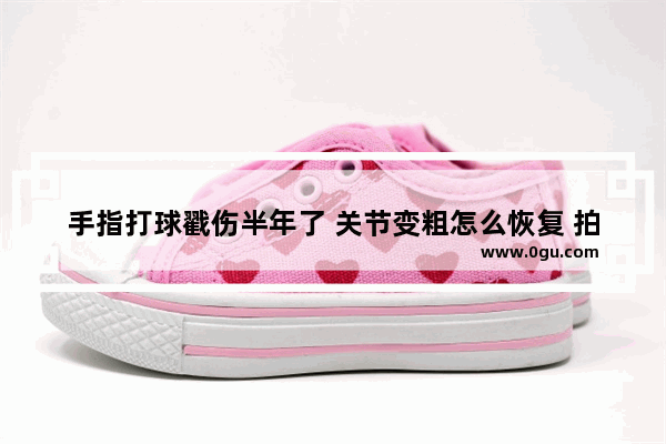 手指打球戳伤半年了 关节变粗怎么恢复 拍过片骨头没问题