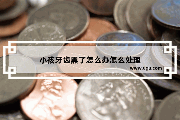 小孩牙齿黑了怎么办怎么处理