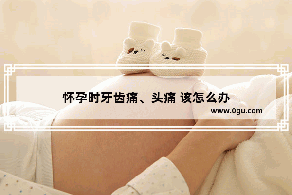 怀孕时牙齿痛、头痛 该怎么办