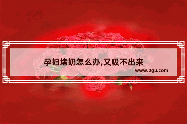孕妇堵奶怎么办,又吸不出来