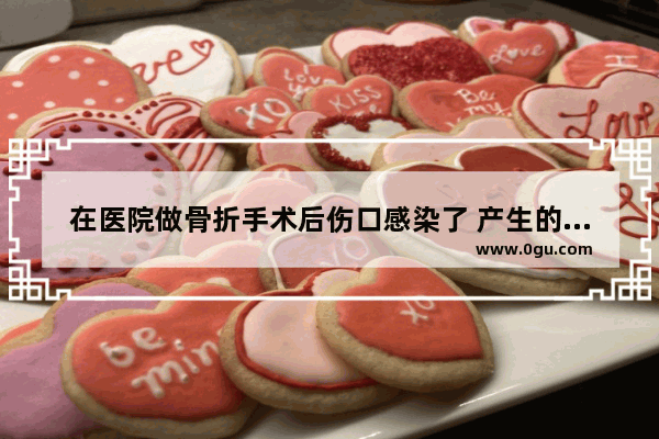 在医院做骨折手术后伤口感染了 产生的后果应该由谁来负责任