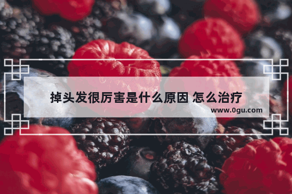 掉头发很厉害是什么原因 怎么治疗