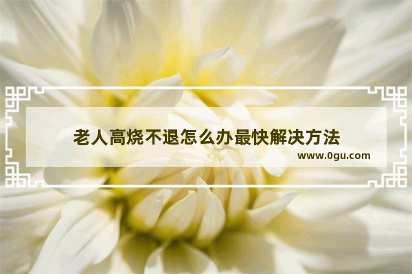 老人高烧不退怎么办最快解决方法