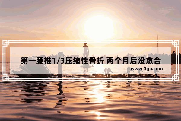 第一腰椎1/3压缩性骨折 两个月后没愈合 怎么办