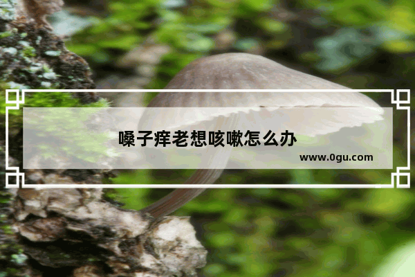 嗓子痒老想咳嗽怎么办