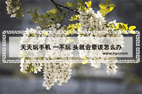天天玩手机 一不玩 头就会晕该怎么办