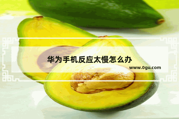 华为手机反应太慢怎么办
