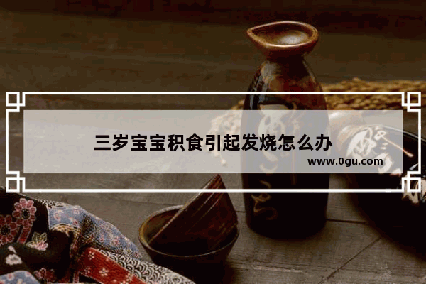 三岁宝宝积食引起发烧怎么办