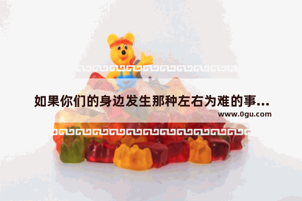 如果你们的身边发生那种左右为难的事情你们该怎么办
