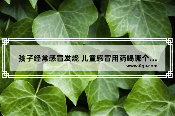孩子经常感冒发烧 儿童感冒用药喝哪个比较好