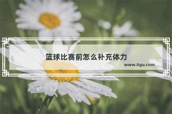 篮球比赛前怎么补充体力