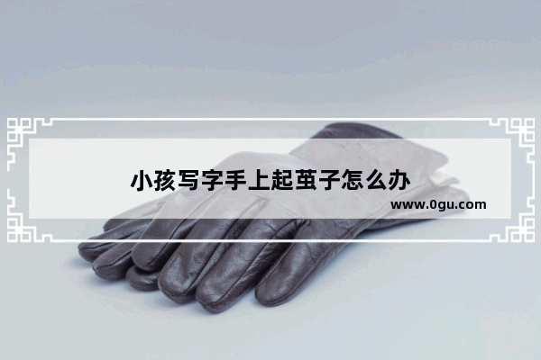 小孩写字手上起茧子怎么办