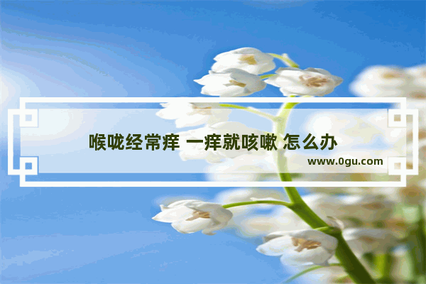 喉咙经常痒 一痒就咳嗽 怎么办
