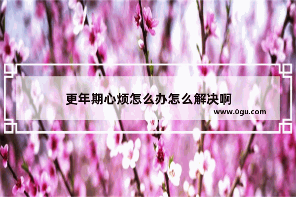 更年期心烦怎么办怎么解决啊