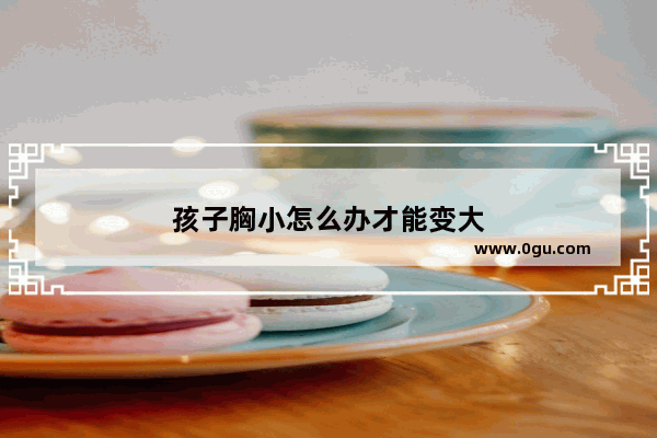 孩子胸小怎么办才能变大