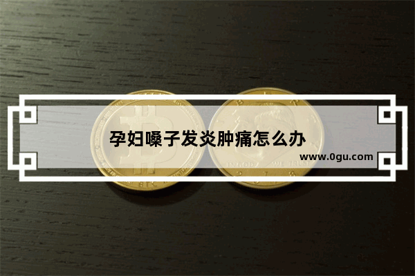 孕妇嗓子发炎肿痛怎么办