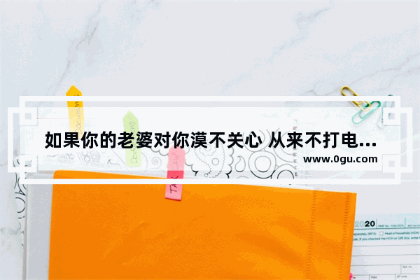 如果你的老婆对你漠不关心 从来不打电话还动不动就生气 你会怎么做