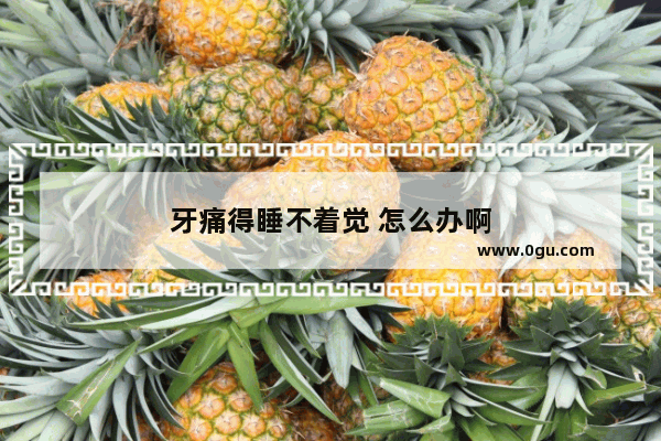 牙痛得睡不着觉 怎么办啊