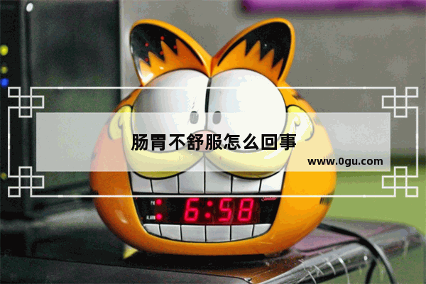 肠胃不舒服怎么回事