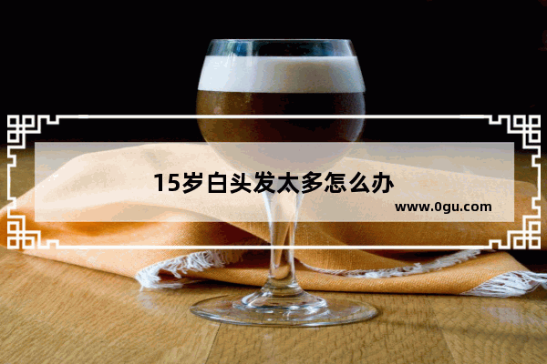 15岁白头发太多怎么办