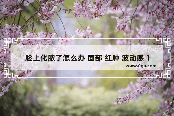 脸上化脓了怎么办 面部 红肿 波动感 1-2周