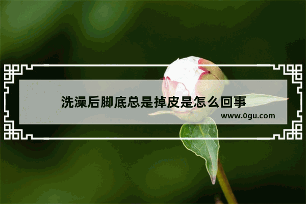 洗澡后脚底总是掉皮是怎么回事