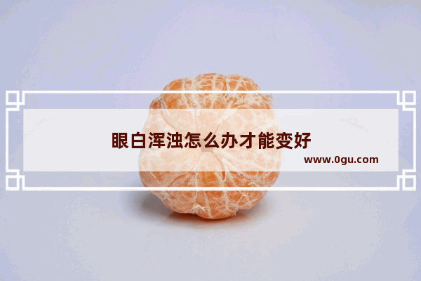 眼白浑浊怎么办才能变好