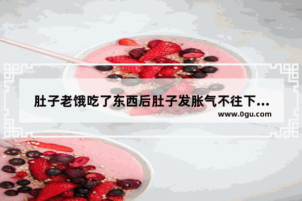 肚子老饿吃了东西后肚子发胀气不往下走怎么办