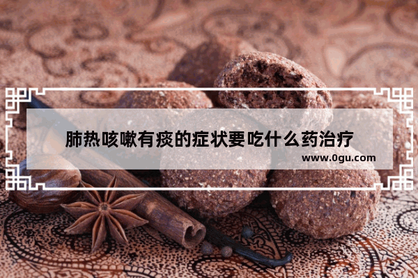 肺热咳嗽有痰的症状要吃什么药治疗