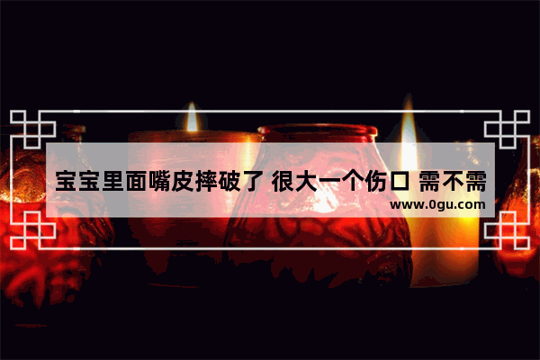 宝宝里面嘴皮摔破了 很大一个伤口 需不需要特殊处理