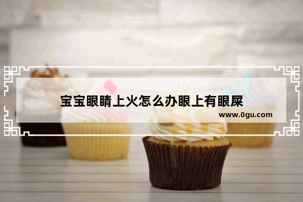 宝宝眼睛上火怎么办眼上有眼屎