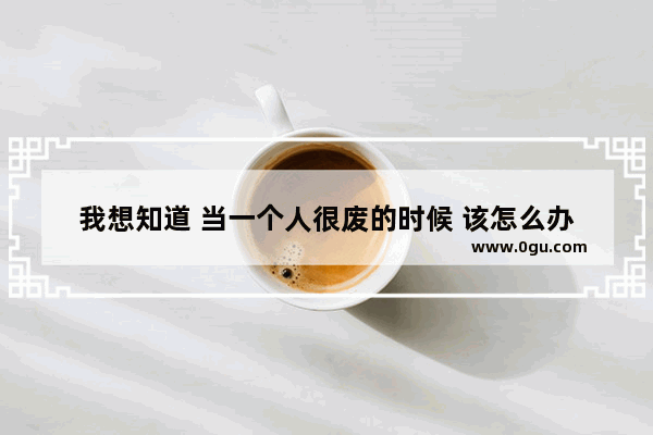 我想知道 当一个人很废的时候 该怎么办