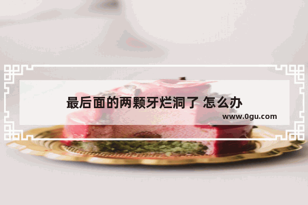 最后面的两颗牙烂洞了 怎么办