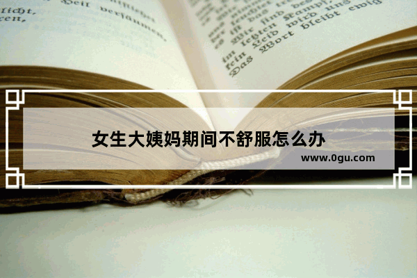 女生大姨妈期间不舒服怎么办