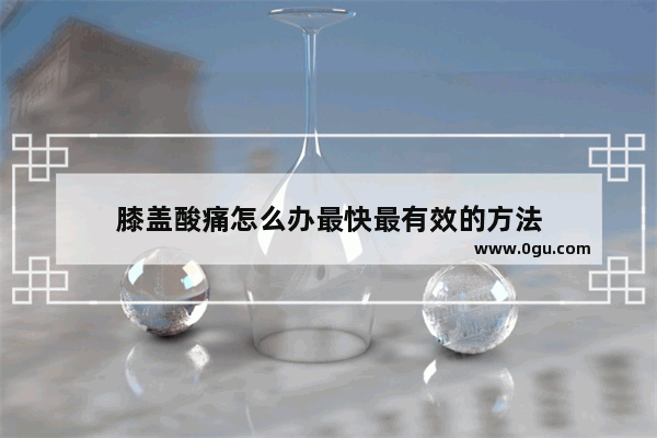 膝盖酸痛怎么办最快最有效的方法