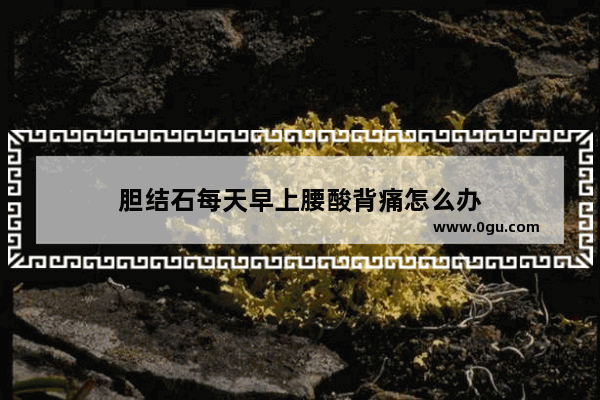 胆结石每天早上腰酸背痛怎么办