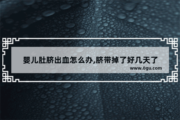 婴儿肚脐出血怎么办,脐带掉了好几天了