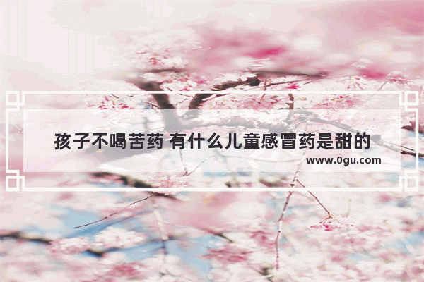 孩子不喝苦药 有什么儿童感冒药是甜的