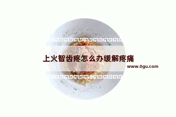 上火智齿疼怎么办缓解疼痛