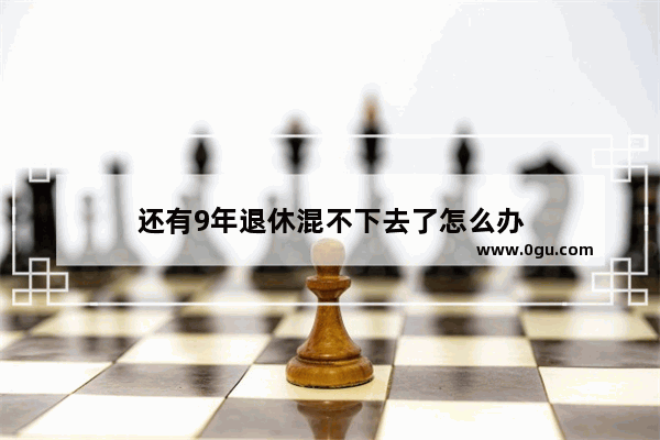 还有9年退休混不下去了怎么办