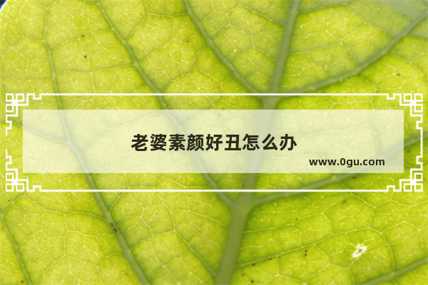 老婆素颜好丑怎么办