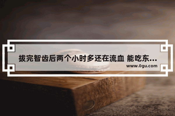 拔完智齿后两个小时多还在流血 能吃东西吗
