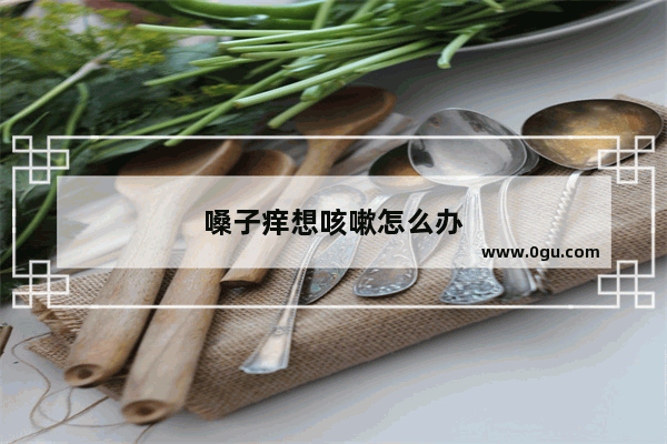 嗓子痒想咳嗽怎么办