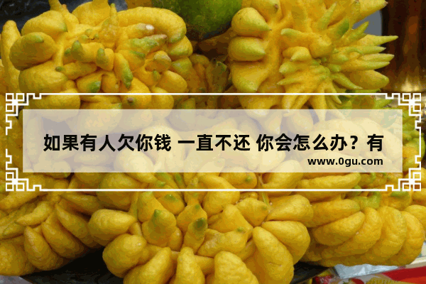 如果有人欠你钱 一直不还 你会怎么办？有哪些招数可以对付对方无赖