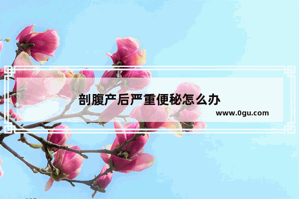 剖腹产后严重便秘怎么办