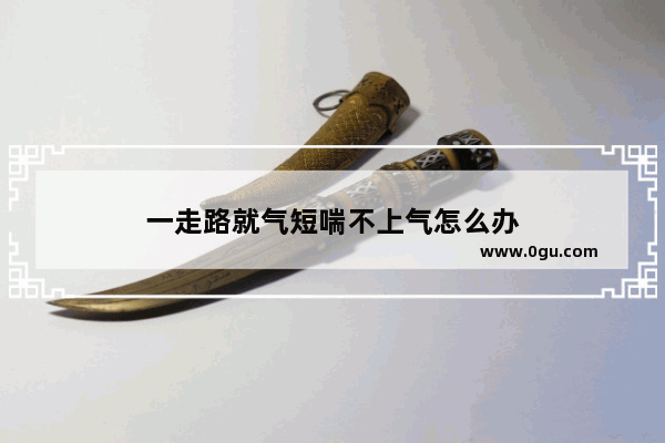 一走路就气短喘不上气怎么办